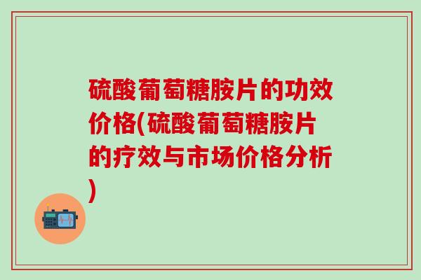 硫酸葡萄糖胺片的功效价格(硫酸葡萄糖胺片的疗效与市场价格分析)-第1张图片-氨糖科普网 硫酸葡萄糖胺片的功效价格(硫酸葡萄糖胺片的疗效与市场价格分析)-第1张图片-氨糖科普网