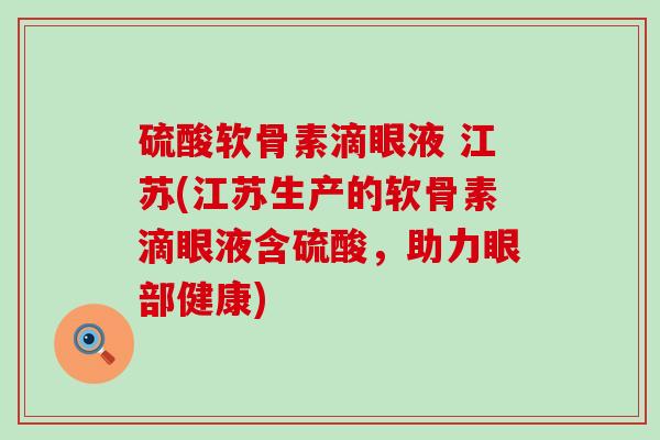 硫酸软骨素滴眼液 江苏(江苏生产的软骨素滴眼液含硫酸，助力眼部健康)-第1张图片-氨糖科普网