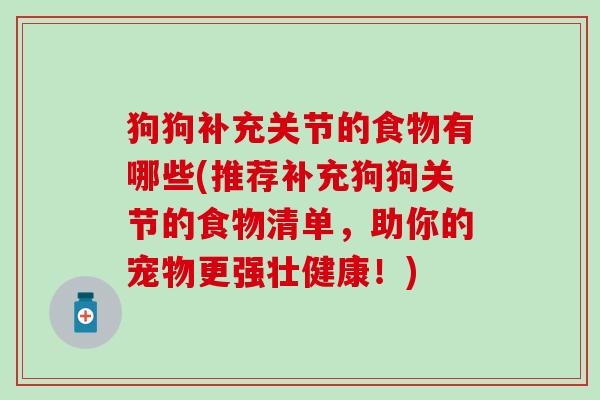 狗狗补充关节的食物有哪些(推荐补充狗狗关节的食物清单,助你的宠物更强壮健康!)-第1张图片-氨糖科普网 狗狗补充关节的食物有哪些(推荐补充狗狗关节的食物清单,助你的宠物更强壮健康!)-第1张图片-氨糖科普网