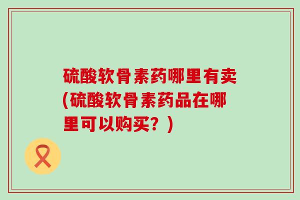 硫酸软骨素药哪里有卖(硫酸软骨素药品在哪里可以购买?)-第1张图片-氨糖科普网 硫酸软骨素药哪里有卖(硫酸软骨素药品在哪里可以购买?)-第1张图片-氨糖科普网