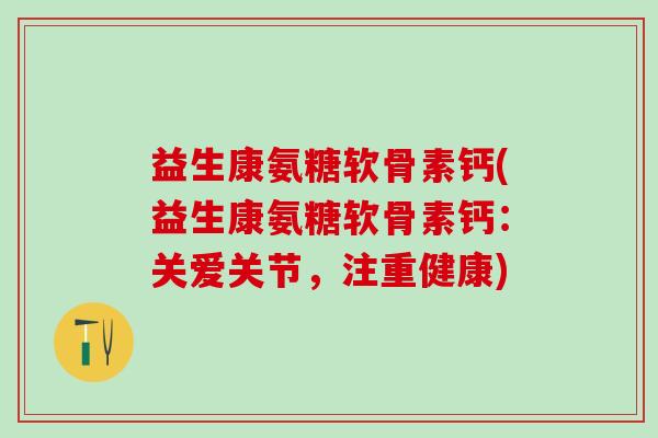 益生康氨糖软骨素钙(益生康氨糖软骨素钙:关爱关节,注重健康)-第1张图片-氨糖科普网 益生康氨糖软骨素钙(益生康氨糖软骨素钙:关爱关节,注重健康)-第1张图片-氨糖科普网