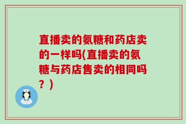直播卖的氨糖和药店卖的一样吗(直播卖的氨糖与药店售卖的相同吗?)-第1张图片-氨糖科普网 直播卖的氨糖和药店卖的一样吗(直播卖的氨糖与药店售卖的相同吗?)-第1张图片-氨糖科普网