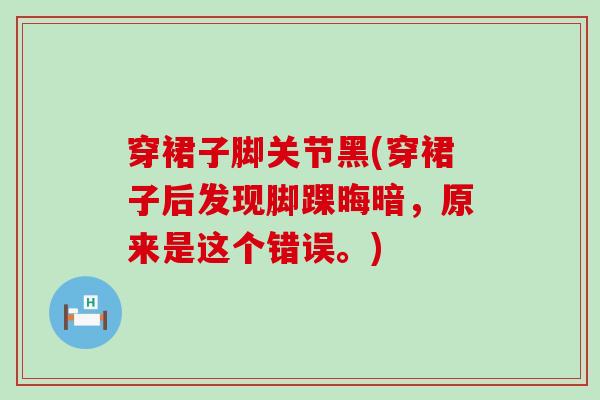 穿裙子脚关节黑(穿裙子后发现脚踝晦暗,原来是这个错误。)-第1张图片-氨糖科普网 穿裙子脚关节黑(穿裙子后发现脚踝晦暗,原来是这个错误。)-第1张图片-氨糖科普网