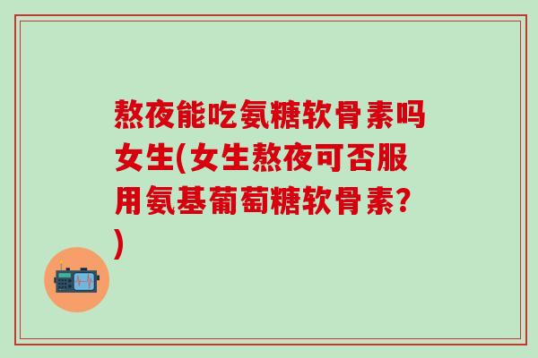 熬夜能吃氨糖软骨素吗女生(女生熬夜可否服用氨基葡萄糖软骨素？)-第1张图片-氨糖科普网