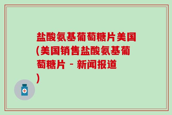 盐酸氨基葡萄糖片美国(美国销售盐酸氨基葡萄糖片 - 新闻报道)-第1张图片-氨糖科普网