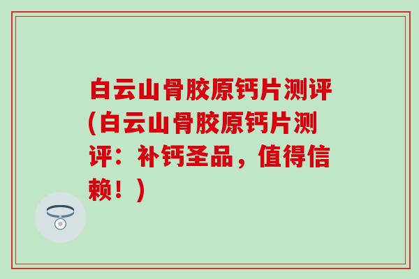 白云山骨胶原钙片测评(白云山骨胶原钙片测评：补钙圣品，值得信赖！)-第1张图片-氨糖科普网
