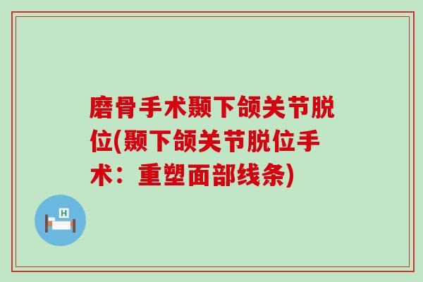 磨骨手术颞下颌关节脱位(颞下颌关节脱位手术:重塑面部线条)-第1张图片-氨糖科普网 磨骨手术颞下颌关节脱位(颞下颌关节脱位手术:重塑面部线条)-第1张图片-氨糖科普网
