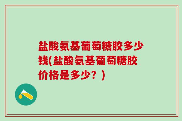 盐酸氨基葡萄糖胶多少钱(盐酸氨基葡萄糖胶价格是多少?)-第1张图片-氨糖科普网 盐酸氨基葡萄糖胶多少钱(盐酸氨基葡萄糖胶价格是多少?)-第1张图片-氨糖科普网