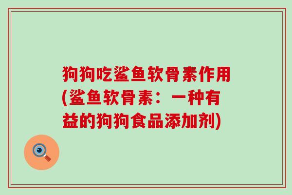 狗狗吃鲨鱼软骨素作用(鲨鱼软骨素:一种有益的狗狗食品添加剂)-第1张图片-氨糖科普网 狗狗吃鲨鱼软骨素作用(鲨鱼软骨素:一种有益的狗狗食品添加剂)-第1张图片-氨糖科普网