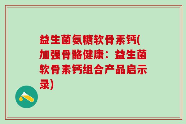 益生菌氨糖软骨素钙(加强骨骼健康:益生菌软骨素钙组合产品启示录)-第1张图片-氨糖科普网 益生菌氨糖软骨素钙(加强骨骼健康:益生菌软骨素钙组合产品启示录)-第1张图片-氨糖科普网
