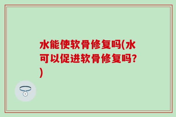 水能使软骨修复吗(水可以促进软骨修复吗?)-第1张图片-氨糖科普网 水能使软骨修复吗(水可以促进软骨修复吗?)-第1张图片-氨糖科普网