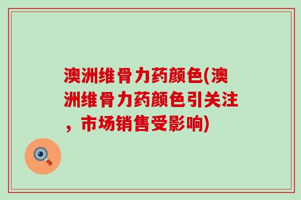 澳洲维骨力药颜色(澳洲维骨力药颜色引关注，市场销售受影响)-第1张图片-氨糖科普网