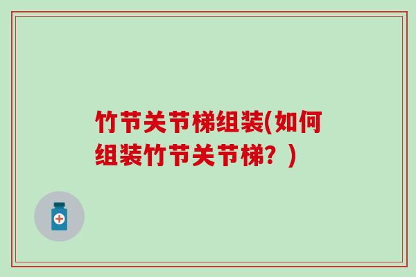 竹节关节梯组装(如何组装竹节关节梯?)-第1张图片-氨糖科普网 竹节关节梯组装(如何组装竹节关节梯?)-第1张图片-氨糖科普网