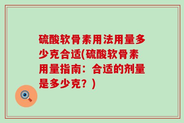 硫酸软骨素用法用量多少克合适(硫酸软骨素用量指南:合适的剂量是多少克?)-第1张图片-氨糖科普网 硫酸软骨素用法用量多少克合适(硫酸软骨素用量指南:合适的剂量是多少克?)-第1张图片-氨糖科普网