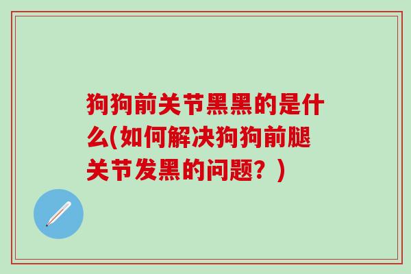 狗狗前关节黑黑的是什么(如何解决狗狗前腿关节发黑的问题?)-第1张图片-氨糖科普网 狗狗前关节黑黑的是什么(如何解决狗狗前腿关节发黑的问题?)-第1张图片-氨糖科普网