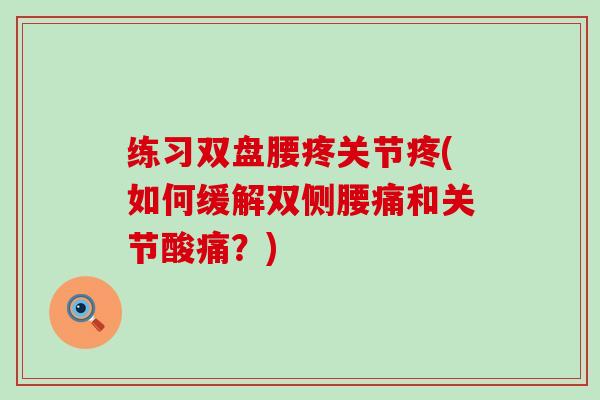 练习双盘腰疼关节疼(如何缓解双侧腰痛和关节酸痛?)-第1张图片-氨糖科普网 练习双盘腰疼关节疼(如何缓解双侧腰痛和关节酸痛?)-第1张图片-氨糖科普网