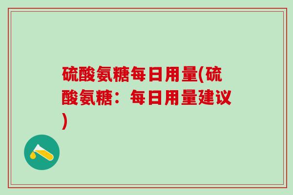 硫酸氨糖每日用量(硫酸氨糖:每日用量建议)-第1张图片-氨糖科普网 硫酸氨糖每日用量(硫酸氨糖:每日用量建议)-第1张图片-氨糖科普网
