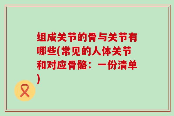 组成关节的骨与关节有哪些(常见的人体关节和对应骨骼：一份清单)-第1张图片-氨糖科普网