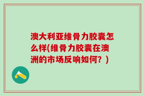 澳大利亚维骨力胶囊怎么样(维骨力胶囊在澳洲的市场反响如何?)-第1张图片-氨糖科普网 澳大利亚维骨力胶囊怎么样(维骨力胶囊在澳洲的市场反响如何?)-第1张图片-氨糖科普网
