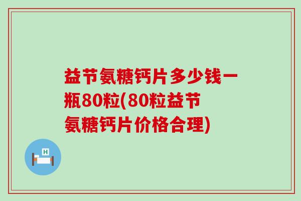 益节氨糖钙片多少钱一瓶80粒(80粒益节氨糖钙片价格合理)-第1张图片-氨糖科普网 益节氨糖钙片多少钱一瓶80粒(80粒益节氨糖钙片价格合理)-第1张图片-氨糖科普网