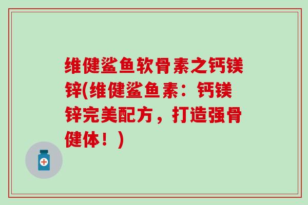 维健鲨鱼软骨素之钙镁锌(维健鲨鱼素:钙镁锌完美配方,打造强骨健体!)-第1张图片-氨糖科普网 维健鲨鱼软骨素之钙镁锌(维健鲨鱼素:钙镁锌完美配方,打造强骨健体!)-第1张图片-氨糖科普网
