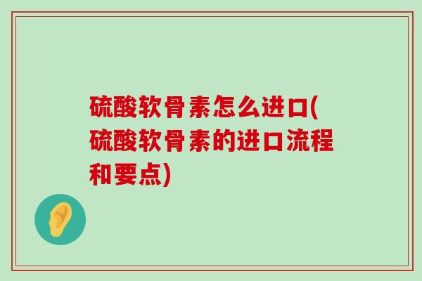 硫酸软骨素怎么进口(硫酸软骨素的进口流程和要点)-第1张图片-氨糖科普网