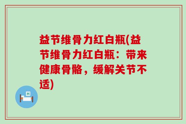 益节维骨力红白瓶(益节维骨力红白瓶：带来健康骨骼，缓解关节不适)-第1张图片-氨糖科普网