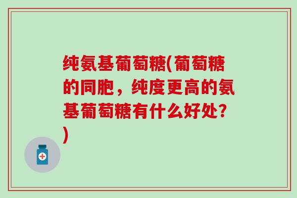 纯氨基葡萄糖(葡萄糖的同胞,纯度更高的氨基葡萄糖有什么好处?)-第1张图片-氨糖科普网 纯氨基葡萄糖(葡萄糖的同胞,纯度更高的氨基葡萄糖有什么好处?)-第1张图片-氨糖科普网