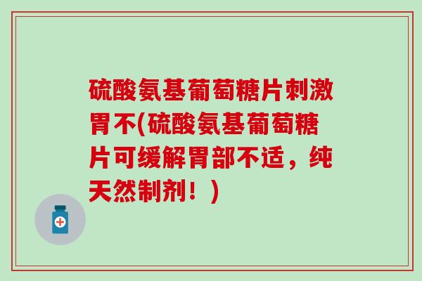 硫酸氨基葡萄糖片刺激胃不(硫酸氨基葡萄糖片可缓解胃部不适,纯天然制剂!)-第1张图片-氨糖科普网 硫酸氨基葡萄糖片刺激胃不(硫酸氨基葡萄糖片可缓解胃部不适,纯天然制剂!)-第1张图片-氨糖科普网
