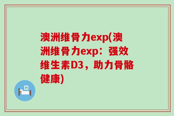 澳洲维骨力exp(澳洲维骨力exp:强效维生素D3,助力骨骼健康)-第1张图片-氨糖科普网 澳洲维骨力exp(澳洲维骨力exp:强效维生素D3,助力骨骼健康)-第1张图片-氨糖科普网