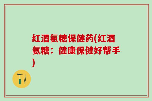 红酒氨糖保健药(红酒氨糖：健康保健好帮手)-第1张图片-氨糖科普网