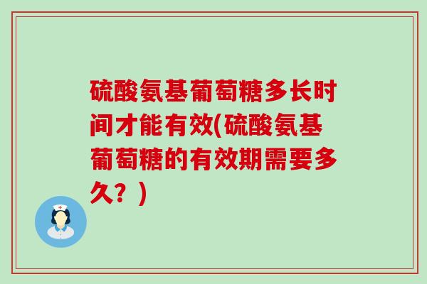 硫酸氨基葡萄糖多长时间才能有效(硫酸氨基葡萄糖的有效期需要多久？)-第1张图片-氨糖科普网