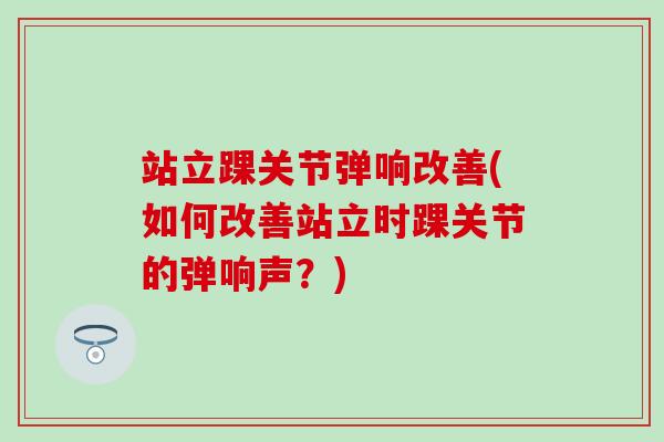 站立踝关节弹响改善(如何改善站立时踝关节的弹响声?)-第1张图片-氨糖科普网 站立踝关节弹响改善(如何改善站立时踝关节的弹响声?)-第1张图片-氨糖科普网