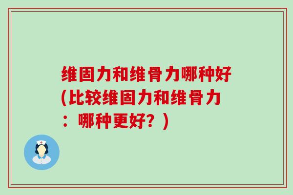 维固力和维骨力哪种好(比较维固力和维骨力:哪种更好?)-第1张图片-氨糖科普网 维固力和维骨力哪种好(比较维固力和维骨力:哪种更好?)-第1张图片-氨糖科普网