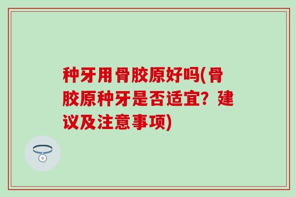 种牙用骨胶原好吗(骨胶原种牙是否适宜?建议及注意事项)-第1张图片-氨糖科普网 种牙用骨胶原好吗(骨胶原种牙是否适宜?建议及注意事项)-第1张图片-氨糖科普网