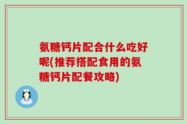 氨糖钙片配合什么吃好呢(推荐搭配食用的氨糖钙片配餐攻略)-第1张图片-氨糖科普网