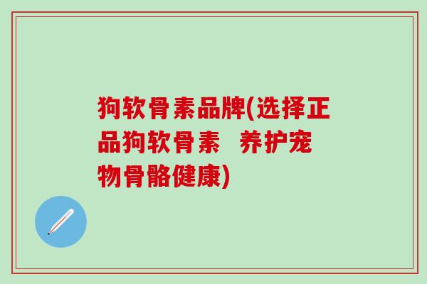 狗软骨素品牌(选择正品狗软骨素  养护宠物骨骼健康)-第1张图片-氨糖科普网
