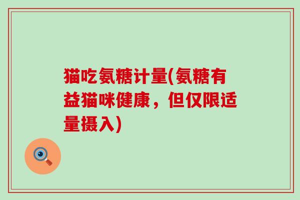 猫吃氨糖计量(氨糖有益猫咪健康,但仅限适量摄入)-第1张图片-氨糖科普网 猫吃氨糖计量(氨糖有益猫咪健康,但仅限适量摄入)-第1张图片-氨糖科普网