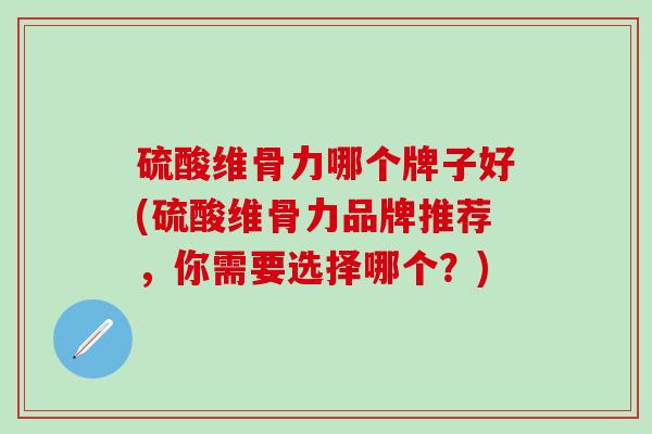 硫酸维骨力哪个牌子好(硫酸维骨力品牌推荐，你需要选择哪个？)-第1张图片-氨糖科普网