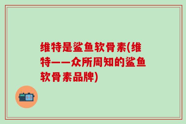 维特是鲨鱼软骨素(维特——众所周知的鲨鱼软骨素品牌)-第1张图片-氨糖科普网 维特是鲨鱼软骨素(维特——众所周知的鲨鱼软骨素品牌)-第1张图片-氨糖科普网