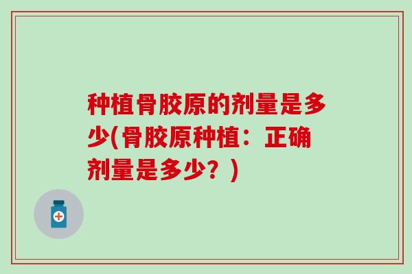 种植骨胶原的剂量是多少(骨胶原种植：正确剂量是多少？)-第1张图片-氨糖科普网
