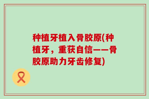 种植牙植入骨胶原(种植牙,重获自信——骨胶原助力牙齿修复)-第1张图片-氨糖科普网 种植牙植入骨胶原(种植牙,重获自信——骨胶原助力牙齿修复)-第1张图片-氨糖科普网