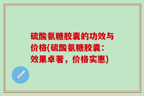 硫酸氨糖胶囊的功效与价格(硫酸氨糖胶囊:效果卓著,价格实惠)-第1张图片-氨糖科普网 硫酸氨糖胶囊的功效与价格(硫酸氨糖胶囊:效果卓著,价格实惠)-第1张图片-氨糖科普网