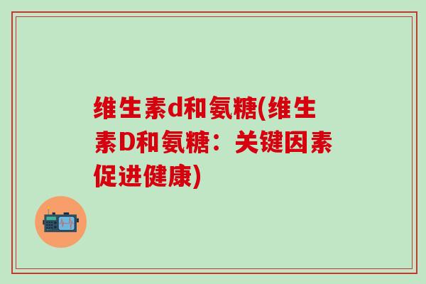 维生素d和氨糖(维生素D和氨糖:关键因素促进健康)-第1张图片-氨糖科普网 维生素d和氨糖(维生素D和氨糖:关键因素促进健康)-第1张图片-氨糖科普网
