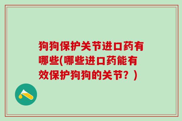狗狗保护关节进口药有哪些(哪些进口药能有效保护狗狗的关节?)-第1张图片-氨糖科普网 狗狗保护关节进口药有哪些(哪些进口药能有效保护狗狗的关节?)-第1张图片-氨糖科普网