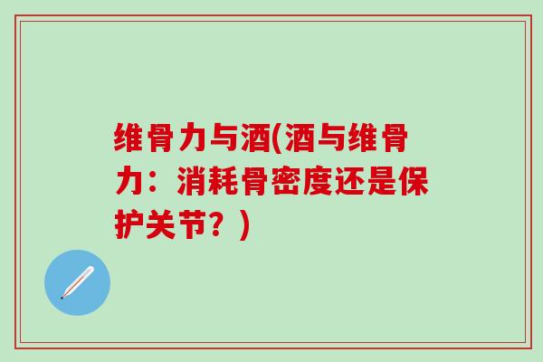 维骨力与酒(酒与维骨力:消耗骨密度还是保护关节?)-第1张图片-氨糖科普网 维骨力与酒(酒与维骨力:消耗骨密度还是保护关节?)-第1张图片-氨糖科普网