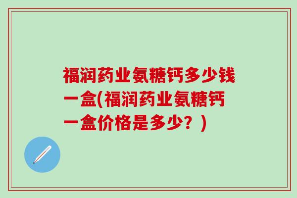 福润药业氨糖钙多少钱一盒(福润药业氨糖钙一盒价格是多少?)-第1张图片-氨糖科普网 福润药业氨糖钙多少钱一盒(福润药业氨糖钙一盒价格是多少?)-第1张图片-氨糖科普网