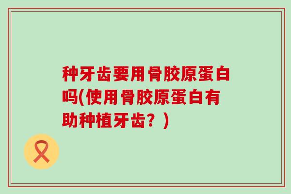 种牙齿要用骨胶原蛋白吗(使用骨胶原蛋白有助种植牙齿？)-第1张图片-氨糖科普网