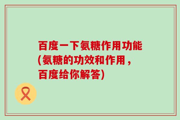 百度一下氨糖作用功能(氨糖的功效和作用，百度给你解答)-第1张图片-氨糖科普网