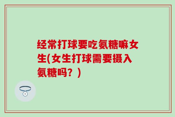 经常打球要吃氨糖嘛女生(女生打球需要摄入氨糖吗?)-第1张图片-氨糖科普网 经常打球要吃氨糖嘛女生(女生打球需要摄入氨糖吗?)-第1张图片-氨糖科普网